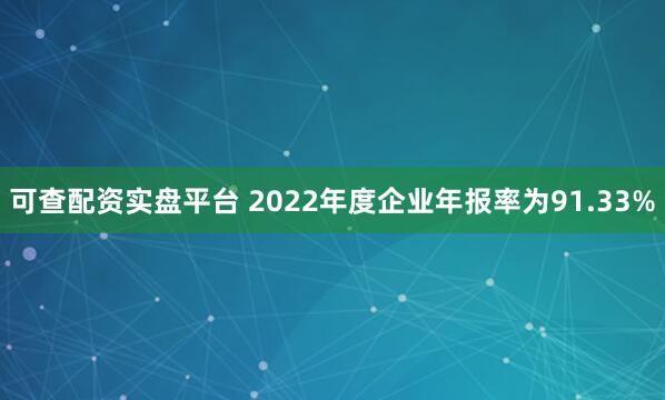 可查配资实盘平台 2022年度企业年报率为91.33%