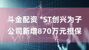 斗金配资 *ST创兴为子公司新增870万元担保