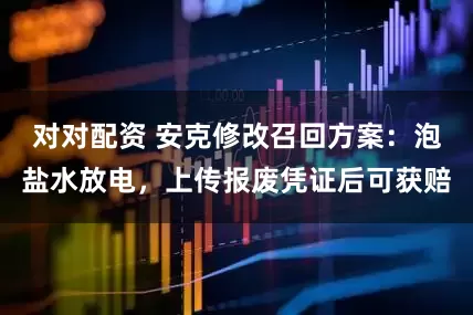 对对配资 安克修改召回方案：泡盐水放电，上传报废凭证后可获赔