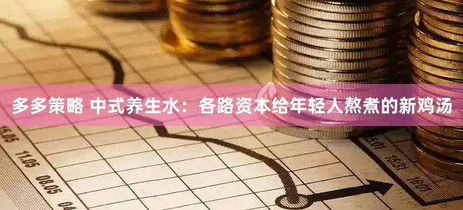 多多策略 中式养生水：各路资本给年轻人熬煮的新鸡汤