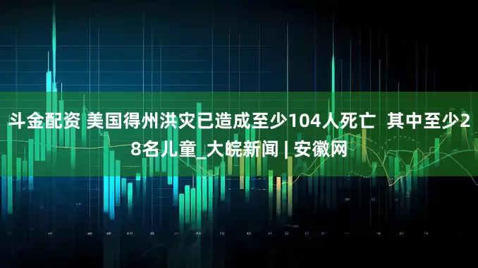 斗金配资 美国得州洪灾已造成至少104人死亡  其中至少28名儿童_大皖新闻 | 安徽网