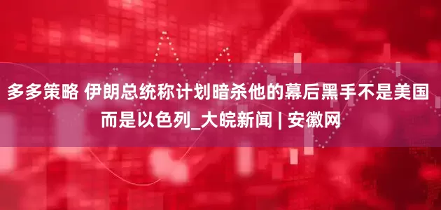 多多策略 伊朗总统称计划暗杀他的幕后黑手不是美国 而是以色列_大皖新闻 | 安徽网