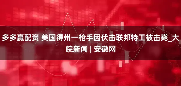 多多赢配资 美国得州一枪手因伏击联邦特工被击毙_大皖新闻 | 安徽网