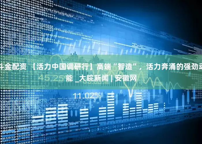 斗金配资 【活力中国调研行】高端“智造”，活力奔涌的强劲动能 _大皖新闻 | 安徽网