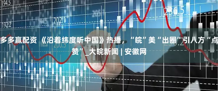 多多赢配资 《沿着纬度听中国》热播，“皖”美“出圈”引八方“点赞”_大皖新闻 | 安徽网