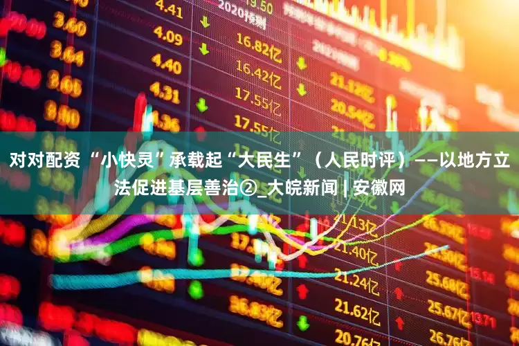 对对配资 “小快灵”承载起“大民生”（人民时评）——以地方立法促进基层善治②_大皖新闻 | 安徽网
