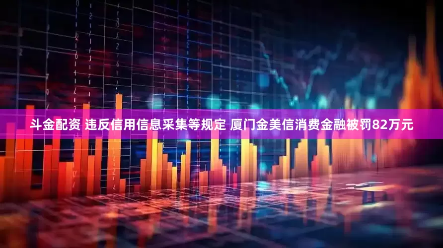 斗金配资 违反信用信息采集等规定 厦门金美信消费金融被罚82万元