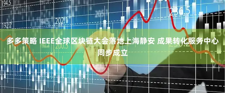 多多策略 IEEE全球区块链大会落地上海静安 成果转化服务中心同步成立