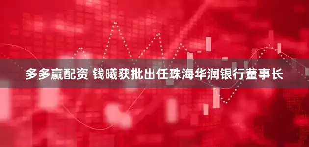 多多赢配资 钱曦获批出任珠海华润银行董事长