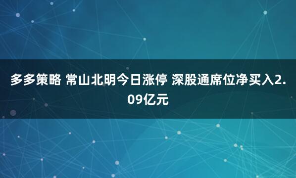 多多策略 常山北明今日涨停 深股通席位净买入2.09亿元