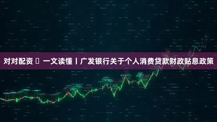 对对配资 ​一文读懂丨广发银行关于个人消费贷款财政贴息政策