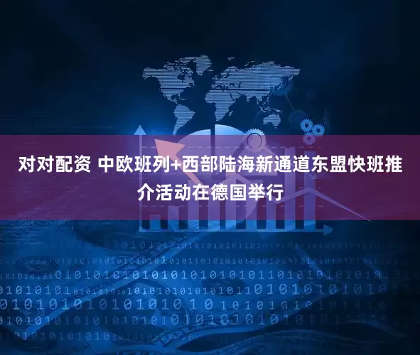 对对配资 中欧班列+西部陆海新通道东盟快班推介活动在德国举行