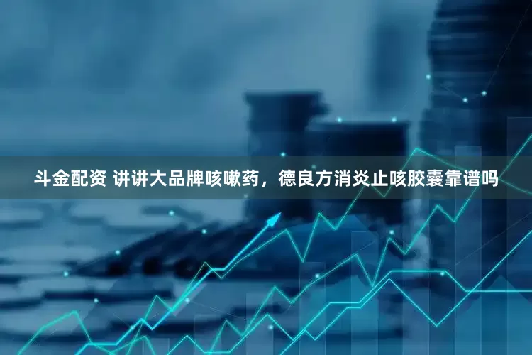 斗金配资 讲讲大品牌咳嗽药，德良方消炎止咳胶囊靠谱吗