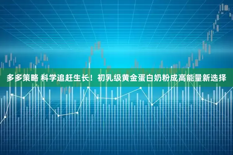 多多策略 科学追赶生长！初乳级黄金蛋白奶粉成高能量新选择