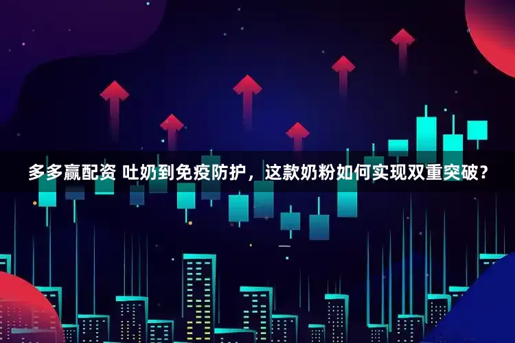 多多赢配资 吐奶到免疫防护，这款奶粉如何实现双重突破？