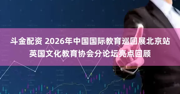 斗金配资 2026年中国国际教育巡回展北京站英国文化教育协会分论坛亮点回顾