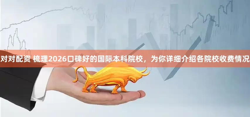 对对配资 梳理2026口碑好的国际本科院校，为你详细介绍各院校收费情况