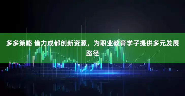 多多策略 借力成都创新资源，为职业教育学子提供多元发展路径