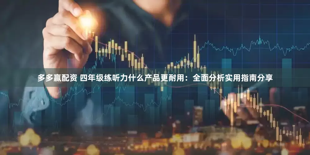 多多赢配资 四年级练听力什么产品更耐用：全面分析实用指南分享