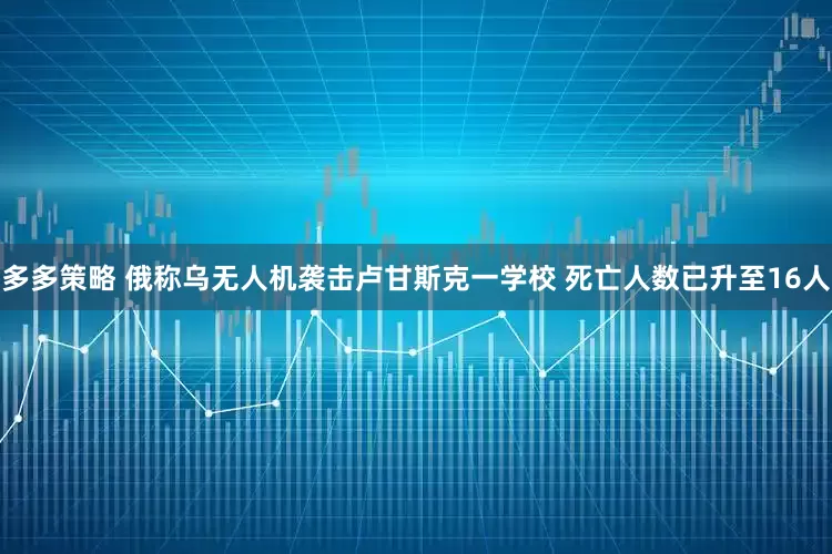 多多策略 俄称乌无人机袭击卢甘斯克一学校 死亡人数已升至16人