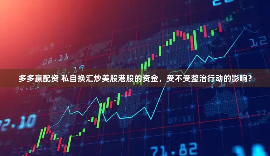 多多赢配资 私自换汇炒美股港股的资金，受不受整治行动的影响？